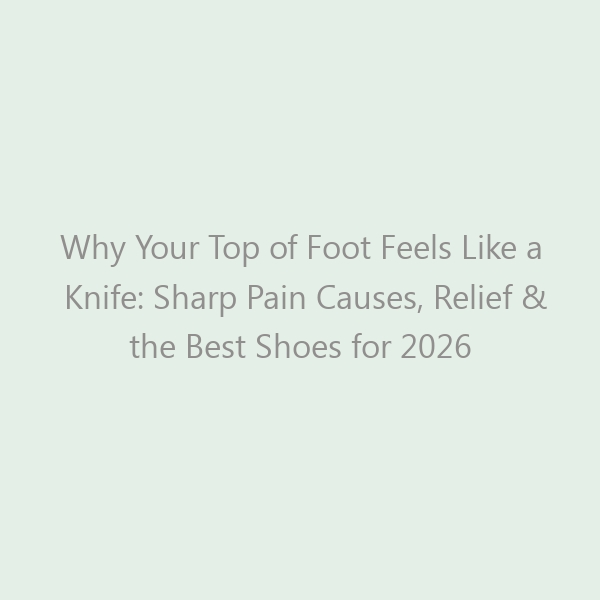 Why Your Top of Foot Feels Like a Knife: Sharp Pain Causes, Relief & the Best Shoes for 2026