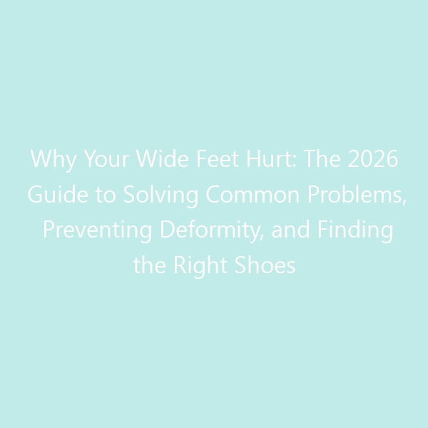 Why Your Wide Feet Hurt: The 2026 Guide to Solving Common Problems, Preventing Deformity, and Finding the Right Shoes