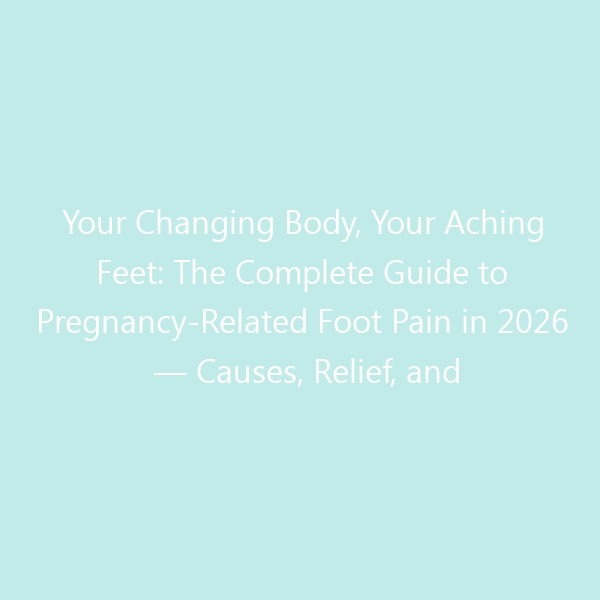 Your Changing Body, Your Aching Feet: The Complete Guide to Pregnancy-Related Foot Pain in 2026 — Causes, Relief, and the Best Shoes to Keep You Comfortable