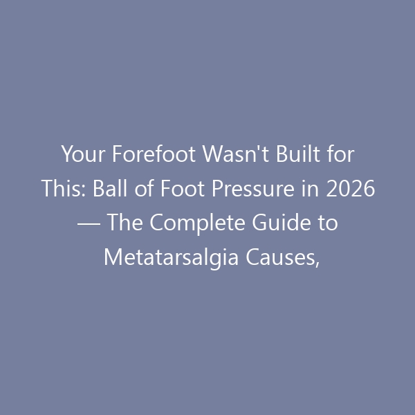 Your Forefoot Wasn’t Built for This: Ball of Foot Pressure in 2026 — The Complete Guide to Metatarsalgia Causes, At-Home Relief, Podiatrist-Approved Shoes, and Long-Term Prevention