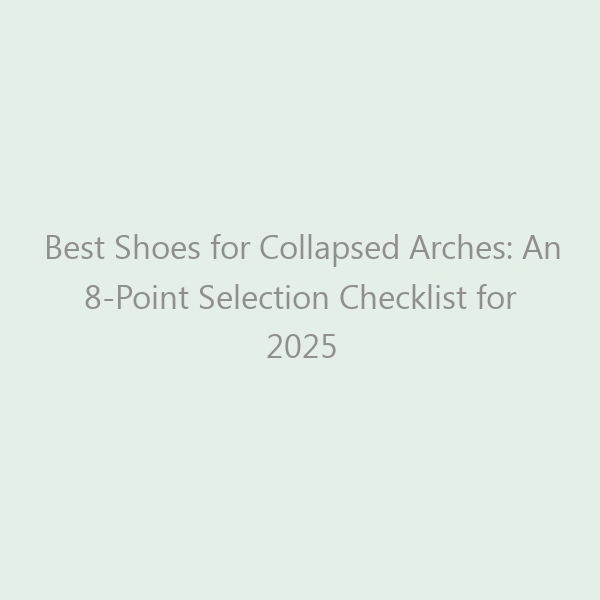 Best Shoes for Collapsed Arches: An 8-Point Selection Checklist for 2025