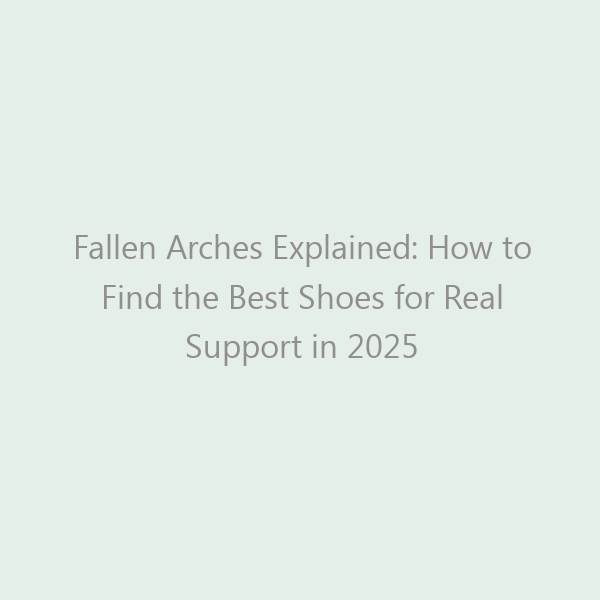 Fallen Arches Explained: How to Find the Best Shoes for Real Support in 2025
