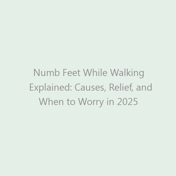 Numb Feet While Walking Explained: Causes, Relief, and When to Worry in 2025